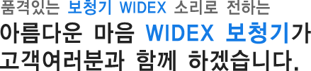 품격있는 보청기 WIDEX 소리로 전하는 아름다운 마음 WIDEX 보청기가 고객여러분과 함께 하겠습니다.